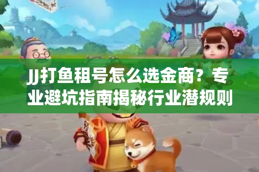 JJ打鱼租号怎么选金商？专业避坑指南揭秘行业潜规则
